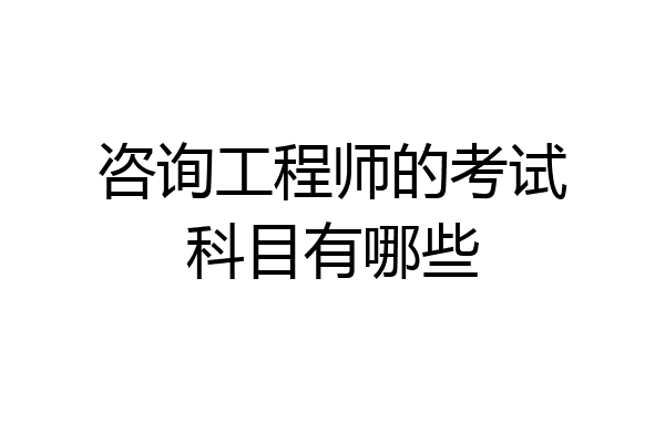 咨询工程师的考试科目有哪些