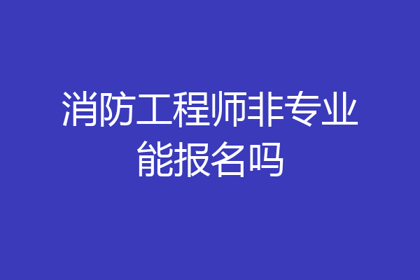 消防工程师非专业能报名吗