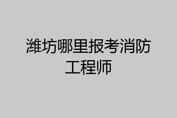 潍坊哪里报考消防工程师
