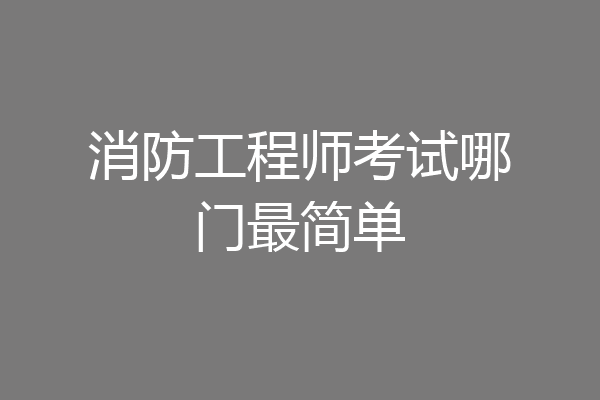 消防工程师考试哪门最简单