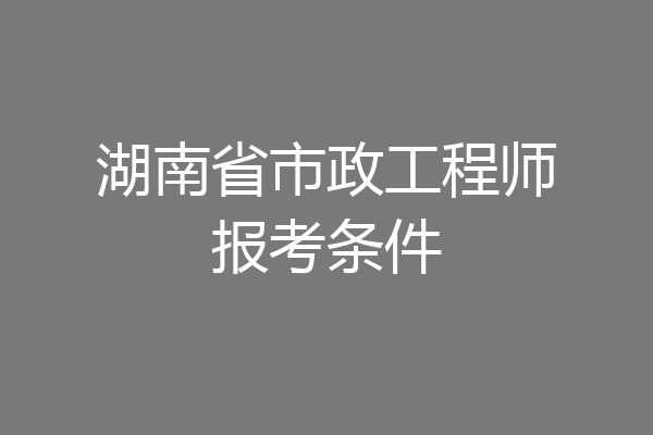 湖南省市政工程师报考条件