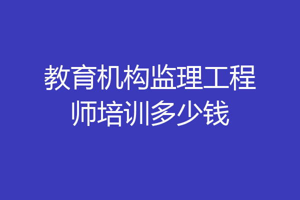 教育机构监理工程师培训多少钱