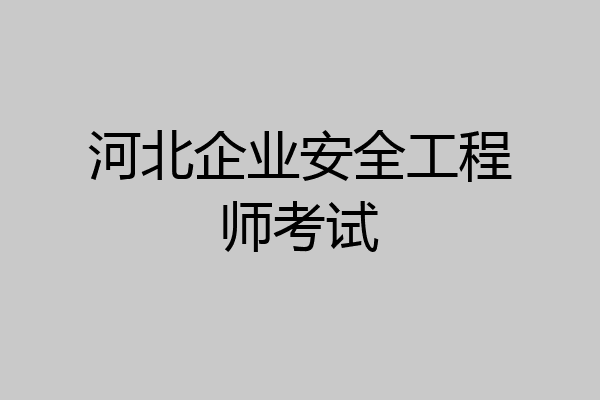 河北企业安全工程师考试