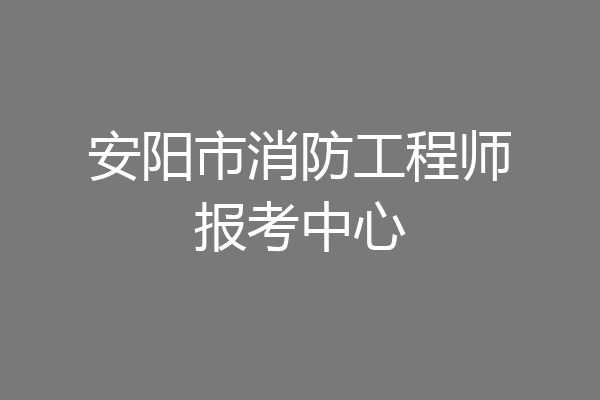 安阳市消防工程师报考中心