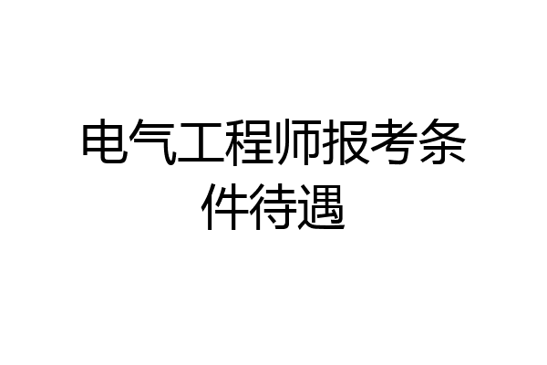 电气工程师报考条件待遇
