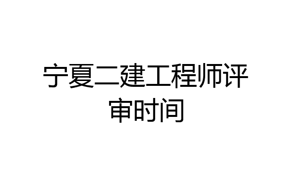 宁夏二建工程师评审时间
