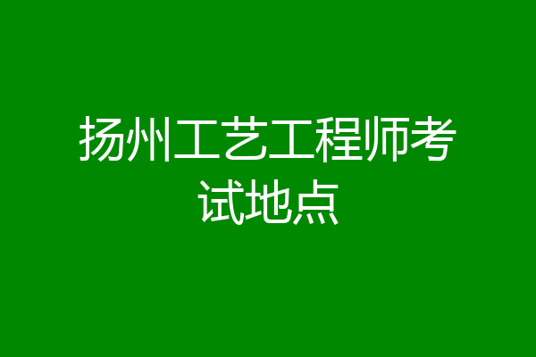 扬州工艺工程师考试地点