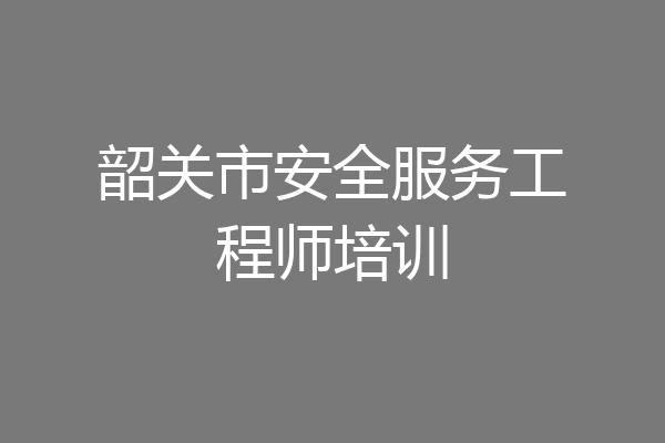 韶关市安全服务工程师培训