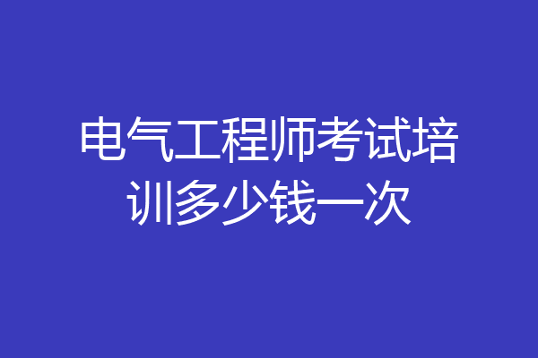 电气工程师考试培训多少钱一次
