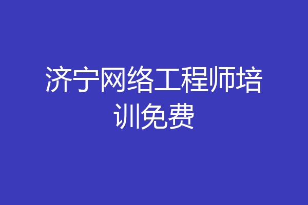 济宁网络工程师培训免费