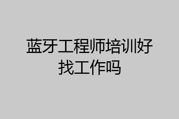 蓝牙工程师培训好找工作吗