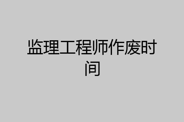 监理工程师作废时间