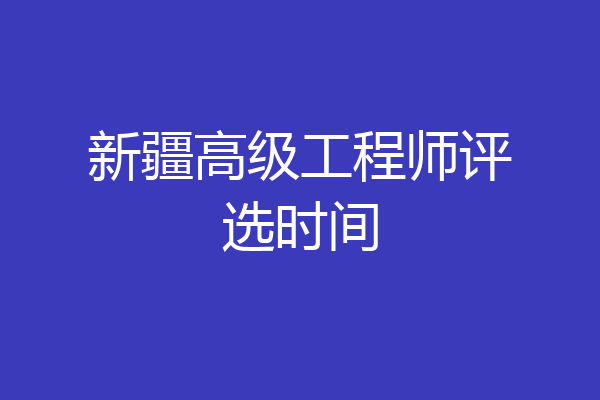新疆高级工程师评选时间