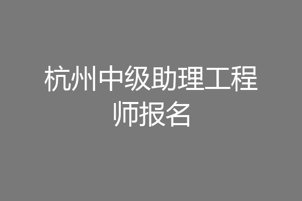 杭州中级助理工程师报名