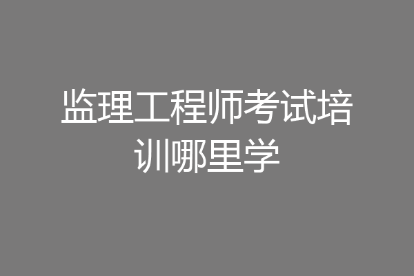 监理工程师考试培训哪里学