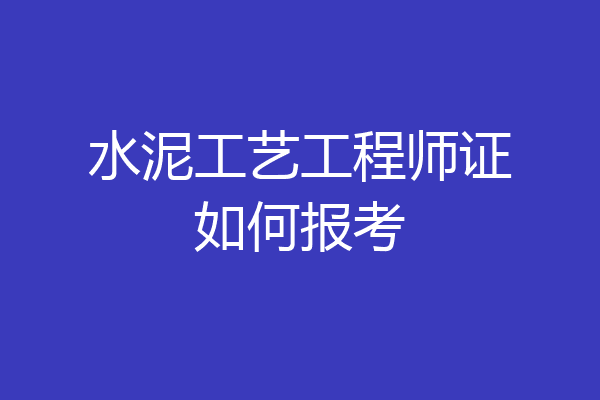 水泥工艺工程师证如何报考