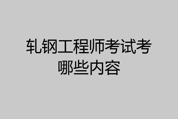轧钢工程师考试考哪些内容
