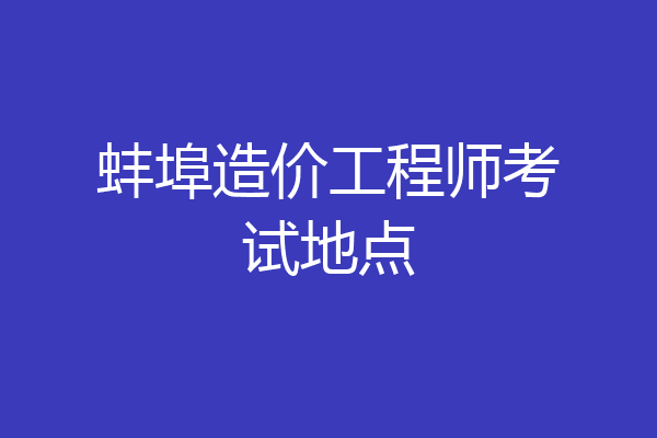 蚌埠造价工程师考试地点