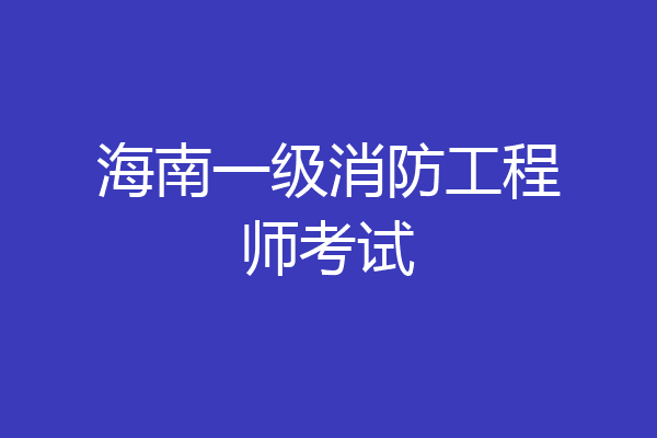 海南一级消防工程师考试