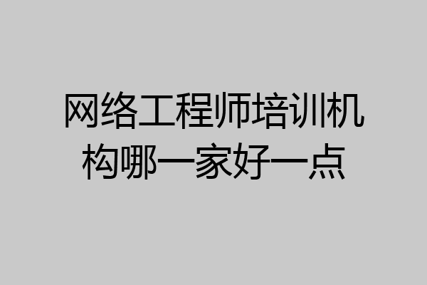 网络工程师培训机构哪一家好一点