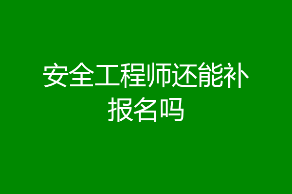 安全工程师还能补报名吗
