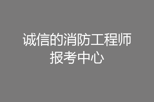 诚信的消防工程师报考中心