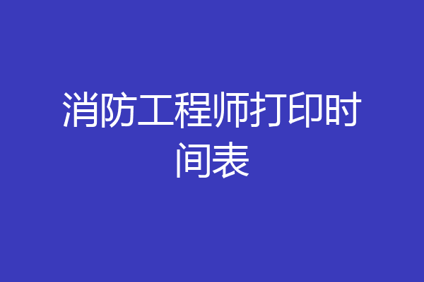 消防工程师打印时间表