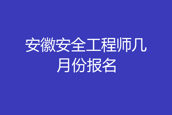 安徽安全工程师几月份报名