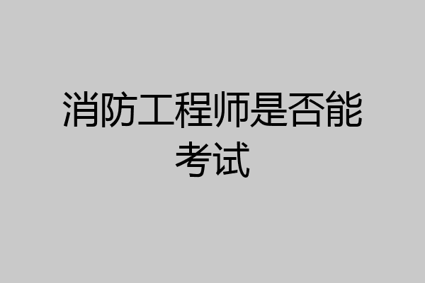 消防工程师是否能考试