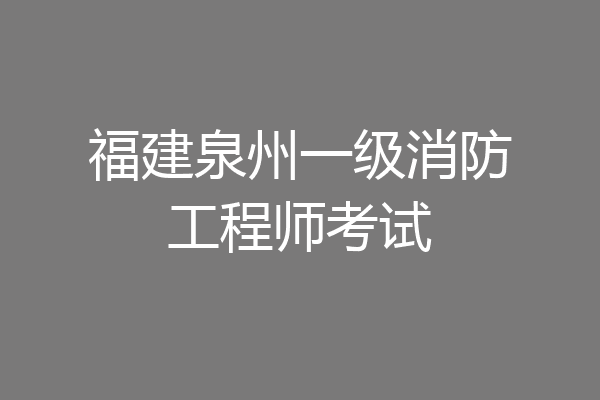福建泉州一级消防工程师考试