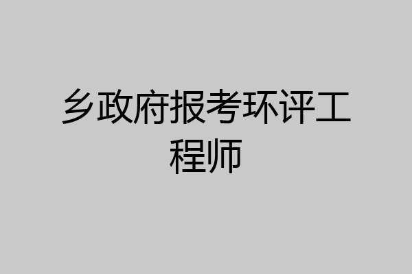 乡政府报考环评工程师