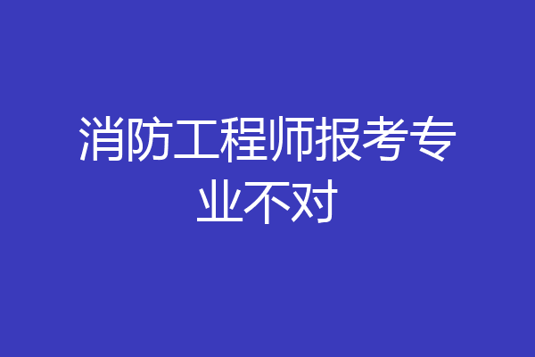 消防工程师报考专业不对