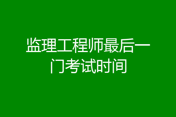监理工程师最后一门考试时间