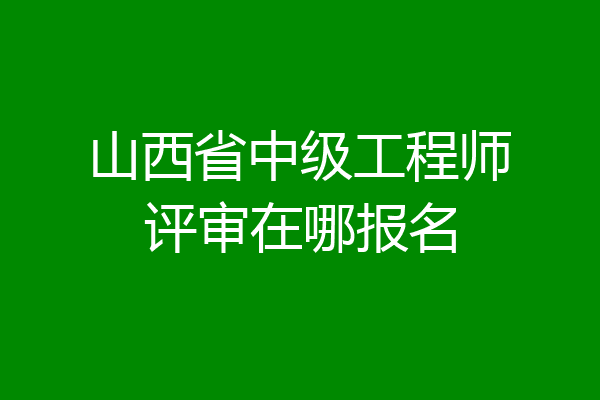 山西省中级工程师评审在哪报名