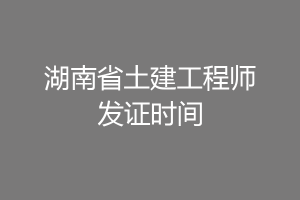 湖南省土建工程师发证时间