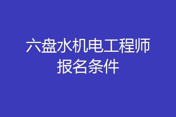 六盘水机电工程师报名条件