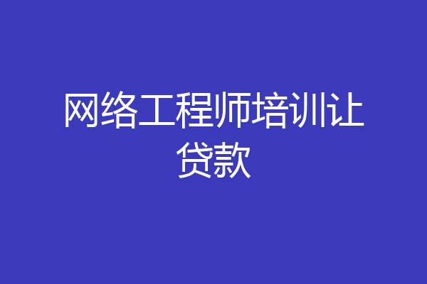 网络工程师培训让贷款