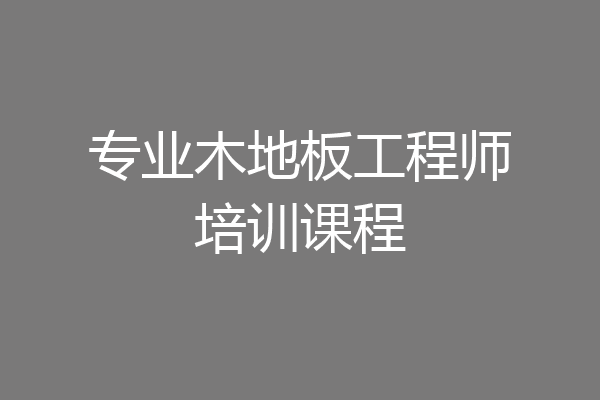 专业木地板工程师培训课程