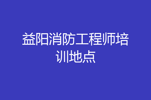 益阳消防工程师培训地点