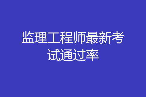 监理工程师最新考试通过率