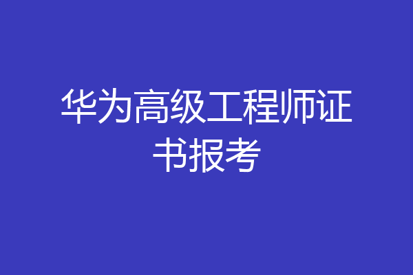 华为高级工程师证书报考