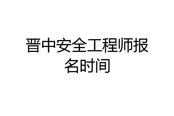 晋中安全工程师报名时间