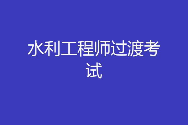 水利工程师过渡考试
