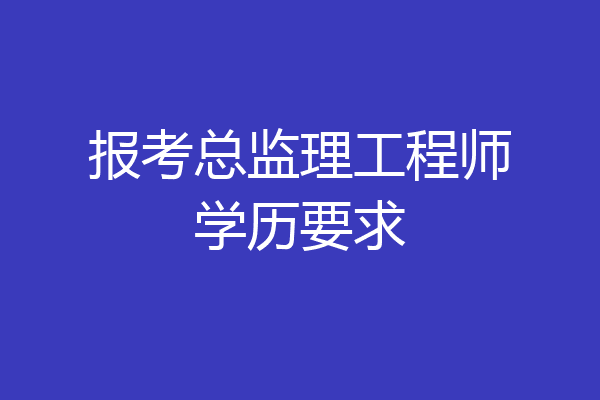 报考总监理工程师学历要求
