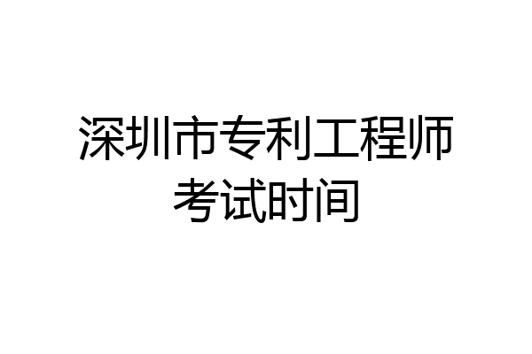 深圳市专利工程师考试时间