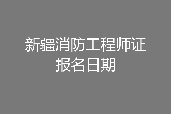 新疆消防工程师证报名日期