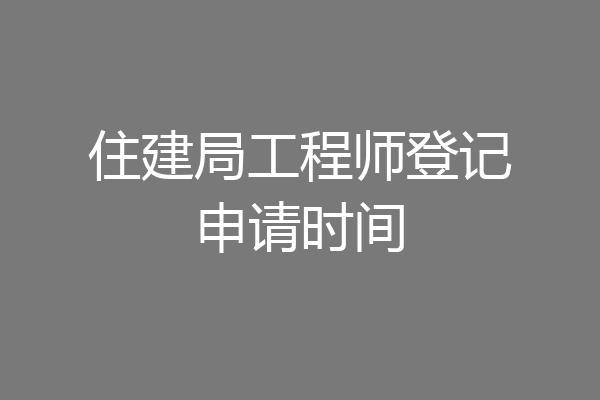 住建局工程师登记申请时间