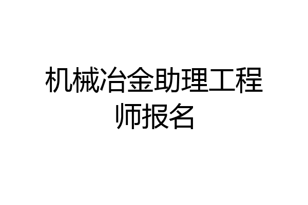 机械冶金助理工程师报名