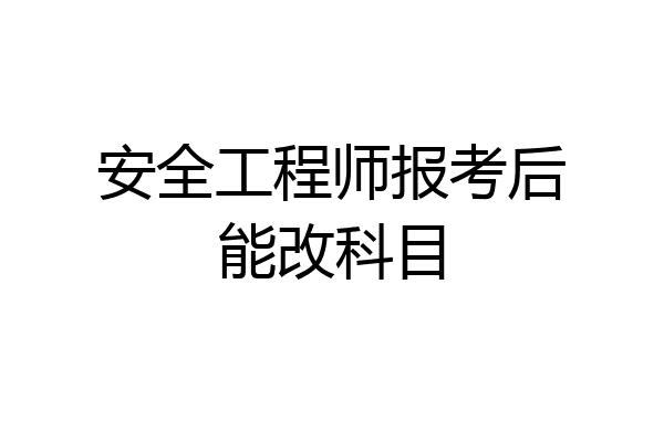 安全工程师报考后能改科目