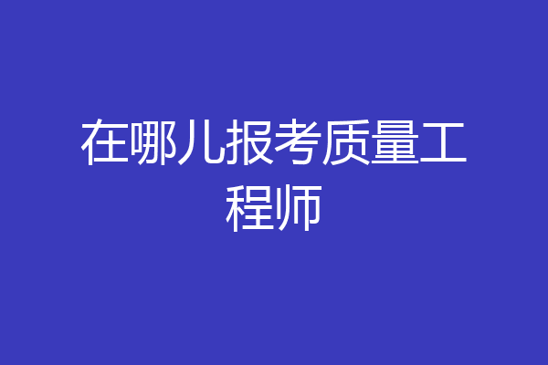 在哪儿报考质量工程师